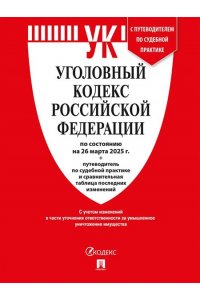 Уголовный кодекс РФ (УК РФ) по сост. на 26.03.2025 + путеводитель по судебной практике и сравнительная таблица последних изменений.-М.:Проспект,2025.
