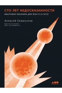 Семихатов Алексей Сто лет недосказанности: Квантовая механика для всех в 25 эссе
