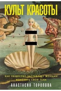 Торопова Анастасия Культ красоты: Как общество заставляет женщин изменять свои тела