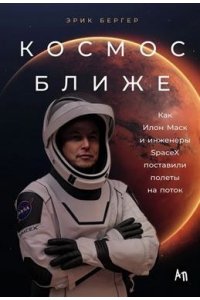 Бергер Эрик Космос ближе: Как Илон Маск и инженеры SpaceX поставили полеты на поток