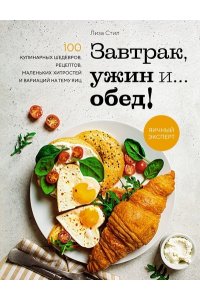 Стил Л. Завтрак, ужин и... обед! 100 кулинарных шедевров, рецептов, маленьких хитростей и вариаций на тему я