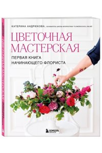 Андрюкова Е.А. Цветочная мастерская. Первая книга начинающего флориста (новое оформление)