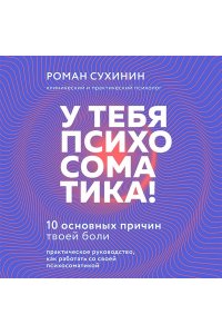 Сухинин Р. У тебя психосоматика! 10 основных причин твоей боли