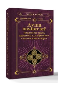 Монок Мария Душа помнит всё. Исцеление травм прошлого для обретения счастья в настоящем