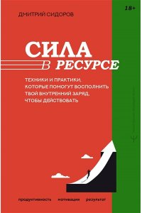 Сидоров Дмитрий Сила в ресурсе. Техники и практики, которые помогут восполнить твой внутренний заряд, чтобы действовать