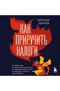Цанова Е.С. Как приручить налоги. Путеводитель по миру налогов для тех, кто зарабатывает, тратит и планирует открыть малый бизнес