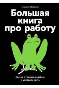 Ильяхов Максим, Маскелиаде Антон Большая книга про работу: Как не страдать в найме и успевать жить