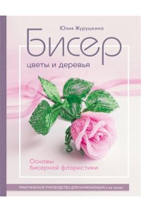 Журушкина Ю.А. Бисер. Цветы и деревья. Основы бисерной флористики