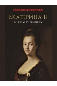 Екатерина II, ред. Черкасова Е.С., худ. Щербакова Екатерина II. Большая книга писем.-М.:Проспект,2025. (Серия ?Роман с книгой?).