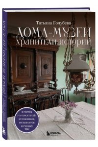 Голубева Т.С. Дома-музеи. Хранители историй. В гостях у 35 писателей, художников, музыкантов и ученых
