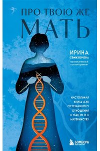 Семизорова И. Про Твою же Мать. Настольная книга для осознанного отношения к матери и к материнству