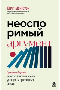 Макгоуэн Б., Боумэн А. Неоспоримый аргумент. Приемы общения, которые помогают влиять, убеждать и продвигаться вперед