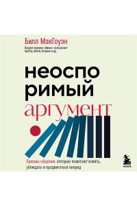 Макгоуэн Б., Боумэн А. Неоспоримый аргумент. Приемы общения, которые помогают влиять, убеждать и продвигаться вперед