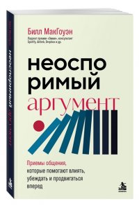 Макгоуэн Б., Боумэн А. Неоспоримый аргумент. Приемы общения, которые помогают влиять, убеждать и продвигаться вперед