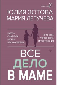 Зотова Юлия, Летучева Мария Все дело в маме. Работа с фигурой матери в психотерапии