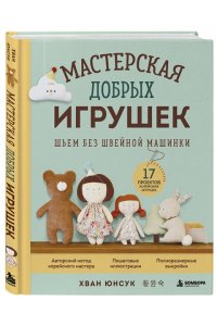 Хван Ю. Мастерская добрых игрушек. Шьем без швейной машинки 17 проектов