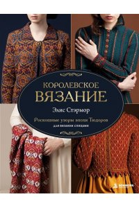Стэрмор Э. КОРОЛЕВСКОЕ ВЯЗАНИЕ Элис Стэрмор. Роскошные узоры эпохи Тюдоров для вязания спицами