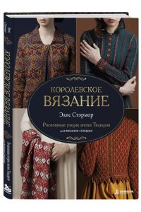 Стэрмор Э. КОРОЛЕВСКОЕ ВЯЗАНИЕ Элис Стэрмор. Роскошные узоры эпохи Тюдоров для вязания спицами