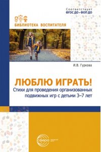 Гуркова И.В. Люблю играть! Стихи для проведения организованных подвижных игр с детьми 3-7 лет/ Гуркова И.В.