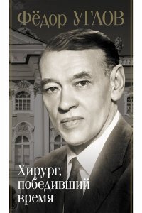 Правдин Д.А. Фёдор Углов. Хирург, победивший время