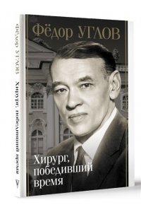 Правдин Д.А. Фёдор Углов. Хирург, победивший время