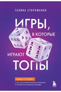Стороженко Г.А. Игры, в которые играют топы. Роман-тренинг о том, как усилить влияние в компании и построить успешную карьеру