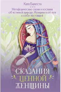 Балеста Катя Сказания Ценной Женщины. Метафорические сказки и послания об истинной природе Женщины и её пути к себе настоящей