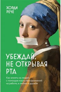 Рече Х. Убеждай, не открывая рта. Как влиять на людей с помощью языка телодвижений на работе, в любви и дружбе