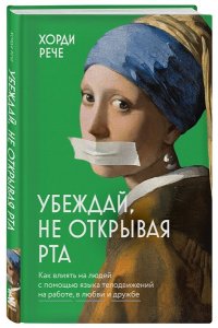 Рече Х. Убеждай, не открывая рта. Как влиять на людей с помощью языка телодвижений на работе, в любви и дружбе