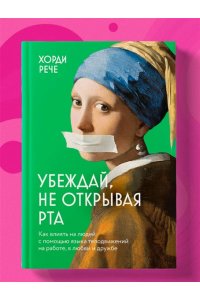 Рече Х. Убеждай, не открывая рта. Как влиять на людей с помощью языка телодвижений на работе, в любви и дружбе