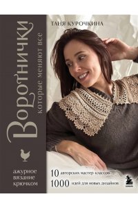 Курочкина Т. А. ВОРОТНИЧКИ, которые меняют все. Ажурное вязание крючком. 10 авторских мастер-классов и 1000+ идей для новых дизайнов