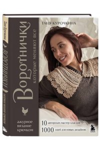 Курочкина Т. А. ВОРОТНИЧКИ, которые меняют все. Ажурное вязание крючком. 10 авторских мастер-классов и 1000+ идей для новых дизайнов