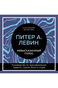 Левин Питер А. Невысказанный голос. Руководство по трансформации тревоги, страха, боли и стыда