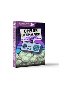 Горбатов А.Е. С нуля в геймдев. Как создавать игры и зарабатывать