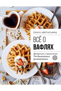 Аветисьянц О.В. Все о вафлях. Десертные и закусочные. От бельгийских до гонконгских