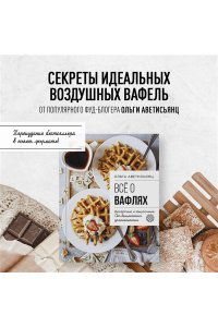 Аветисьянц О.В. Все о вафлях. Десертные и закусочные. От бельгийских до гонконгских