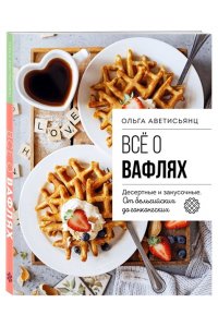 Аветисьянц О.В. Все о вафлях. Десертные и закусочные. От бельгийских до гонконгских