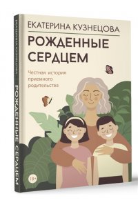 Кузнецова Е.А. Рожденные сердцем. Честная история приемного родительства