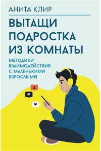 Клир А. Вытащи подростка из комнаты. Методики взаимодействия с маленькими взрослыми