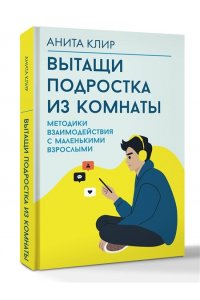 Клир А. Вытащи подростка из комнаты. Методики взаимодействия с маленькими взрослыми