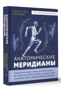 Старкова Ирина, Старкова Алёна Анатомические меридианы. Почему лечить нужно печень, если болят плечи, как избавиться от боли в суставах и позвоночнике за несколько минут и найти ее истинную причину
