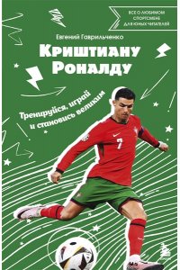 Гаврильченко Е.А. Криштиану Роналду. Тренируйся, играй и становись великим: все о любимом спортсмене для юных читателей