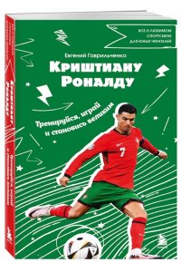 Гаврильченко Е.А. Криштиану Роналду. Тренируйся, играй и становись великим: все о любимом спортсмене для юных читателей