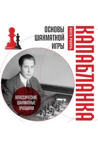 Капабланка Х.Р. Основы шахматной игры. Классический шахматный учебник