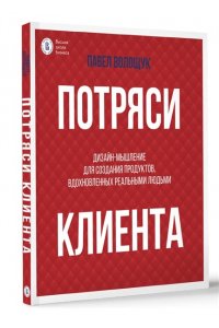 Волощук П.В. Потряси клиента: дизайн-мышление для создания продуктов, вдохновленных реальными людьми