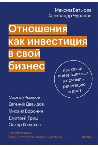 Максим Батырев, Александр Чуранов Отношения как инвестиция в свой бизнес. Как связи превращаются в прибыль, репутацию и рост