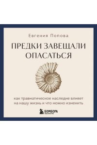 Попова Е.Ю. Предки завещали опасаться. Как травматическое наследие влияет на нашу жизнь и что можно изменить