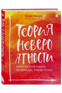 Теория невероятности. Как мечтать, чтобы сбывалось, как планировать, чтобы достигалось