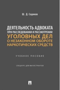 Содиков Ш.Д. Деятельность адвоката при расследовании и рассмотрении уголовных дел о незаконном обороте наркотических средств. Уч. пос. Спецкурс для магистрантов.-М.:Проспект,2024.