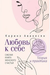 Аванесян Каринэ Любовь к себе. Смелая книга женского счастья. Теория и практика